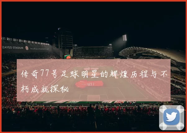 传奇77号足球明星的辉煌历程与不朽成就探秘