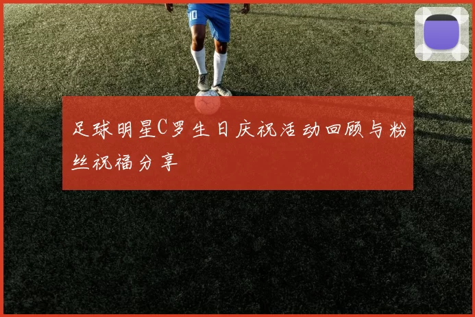 足球明星C罗生日庆祝活动回顾与粉丝祝福分享